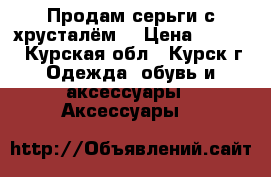 Продам серьги с хрусталём. › Цена ­ 1 000 - Курская обл., Курск г. Одежда, обувь и аксессуары » Аксессуары   